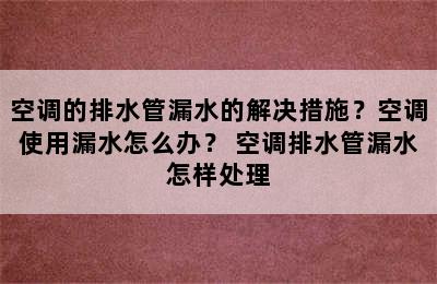 空调的排水管漏水的解决措施？空调使用漏水怎么办？ 空调排水管漏水怎样处理